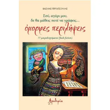 ΕΣΥ, ΑΓΟΡΙ ΜΟΥ, ΔΕ ΘΑ ΜΑΘΕΙΣ ΠΟΤΕ ΝΑ ΓΡΑΦΕΙΣ... ΟΜΟΡΦΕΣ ΠΕΡΙΛΗΨΕΙΣ - 77 ΜΙΚΡΟΔΙΗΓΗΜΑΤΑ (FLASH FICTION)