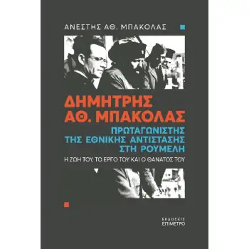 ΔΗΜΗΤΡΗΣ ΑΘ. ΜΠΑΚΟΛΑΣ. ΠΡΩΤΑΓΩΝΙΣΤΗΣ ΤΗΣ ΕΘΝΙΚΗΣ ΑΝΤΙΣΤΑΣΗΣ ΣΤΗ ΡΟΥΜΕΛΗ Η ΖΩΗ ΤΟΥ, ΤΟ ΕΡΓΟ ΤΟΥ ΚΑΙ Ο ΘΑΝΑΤΟΣ ΤΟΥ