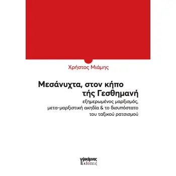 ΜΕΣΑΝΥΧΤΑ, ΣΤΟΝ ΚΗΠΟ ΤΗΣ ΓΕΣΘΗΜΑΝΗ ΕΞΗΜΕΡΩΜΕΝΟΣ ΜΑΡΞΙΣΜΟΣ, ΜΕΤΑ-ΜΑΡΞΙΣΤΙΚΗ ΑΚΗΔΙΑ & ΤΟ ΔΙΣΥΠΟΣΤΑΤΟ ΤΟΥ ΤΑΞΙΚΟΥ ΡΑΤΣΙΣΜΟΥ
