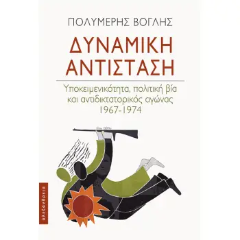 ΔΥΝΑΜΙΚΗ ΑΝΤΙΣΤΑΣΗ ΥΠΟΚΕΙΜΕΝΙΚΟΤΗΤΑ, ΠΟΛΙΤΙΚΗ ΒΙΑ ΚΑΙ ΑΝΤΙΔΙΚΤΑΤΟΡΙΚΟΣ ΑΓΩΝΑΣ 1967-1974