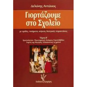 ΓΙΟΡΤΑΖΟΥΜΕ ΣΤΟ ΣΧΟΛΕΙΟ Β ΤΟΜΟΣ ΜΕ ΟΜΙΛΙΕΣ, ΠΟΙΗΜΑΤΑ, ΚΕΙΜΕΝΑ, ΘΕΑΤΡΙΚΕΣ ΠΑΡΑΣΤΑΣΕΙΣ: ΧΡΙΣΤΟΥΓΕΝΝΑ-ΠΡΩΤΟΧΡΟΝΙΑ, ΑΠΟΚΡΙΕΣ, ΓΙΟΡΤΗ