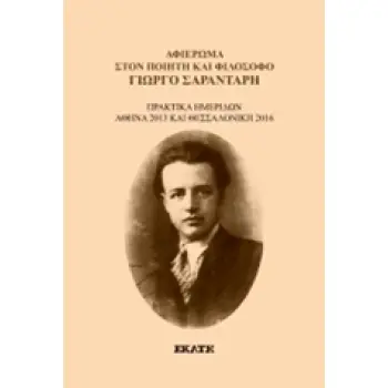 ΑΦΙΕΡΩΜΑ ΣΤΟΝ ΠΟΙΗΤΗ ΚΑΙ ΦΙΛΟΣΟΦΟ ΓΙΩΡΓΟ ΣΑΡΑΝΤΑΡΗ ΠΡΑΚΤΙΚΑ ΗΜΕΡΙΔΑΣ, ΑΘΗΝΑ 2013 ΚΑΙ ΘΕΣΣΑΛΟΝΙΚΗ 2016