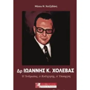 ΔΡ. ΙΩΑΝΝΗΣ Κ. ΧΟΛΕΒΑΣ Ο ΑΝΘΡΩΠΟΣ, Ο ΚΑΘΗΓΗΤΗΣ, Ο ΥΠΟΥΡΓΟΣ