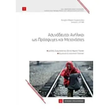 ΑΣΥΝΟΔΕΥΤΟΙ ΑΝΗΛΙΚΟΙ ΩΣ ΠΡΟΣΦΥΓΕΣ ΚΑΙ ΜΕΤΑΝΑΣΤΕΣ ΔΙΕΘΝΕΣ, ΕΥΡΩΠΑΪΚΟ ΚΑΙ ΕΘΝΙΚΟ ΝΟΜΙΚΟ ΠΛΑΙΣΙΟ: ΝΟΜΟΛΟΓΙΑ ΚΑΙ ΔΙΟΙΚΗΤΙΚΗ ΠΡΑΚΤΙΚΗ