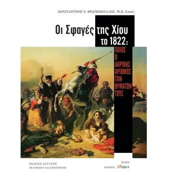 OΙ ΣΦΑΓΕΣ ΤΗΣ ΧΙΟΥ ΤΟ 1822 ΠΟΙΟΣ Ο ΑΚΡΙΒΗΣ ΑΡΙΘΜΟΣ ΤΩΝ ΘΥΜΑΤΩΝ ΤΟΥΣ 2Η ΕΚΔΟΣΗ