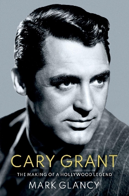 CARY GRANT THE MAKING OF A HOLLYWOOD LEGEND