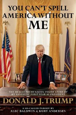 YOU CAN'T SPELL AMERICA WITHOUT ME : THE REALLY TREMENDOUS INSIDE STORY OF MY FANTASTIC FIRST YEAR AS PRESIDENT DONALD TRUMP PB YOU CAN'T SPELL AMERICA WITHOUT ME : THE REALLY TREMENDOUS INSIDE STORY OF MY FANTASTIC FIRST YEAR AS PRESIDENT DONALD TRUMP PB