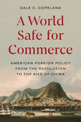 A WORLD SAFE FOR COMMERCE : AMERICAN FOREIGN POLICY FROM THE REVOLUTION TO THE RISE OF CHINA PB