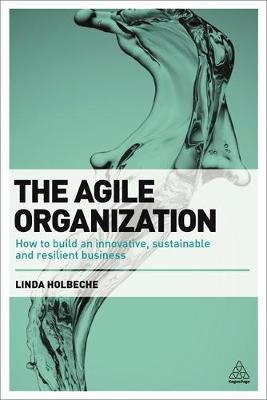 THE AGILE ORGANIZATION : HOW TO BUILD AN INNOVATIVE , SUSTAINABLE AND RESILIENT BUSINESS PB