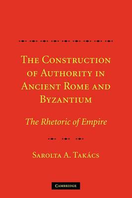 THE CONSTRUCTION OF AUTHORITY IN ANCIENT ROME & BYZANTIUM :THE RHETORIC OF EMPIRE PB