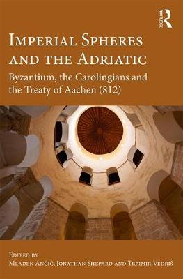 IMPERIAL SPHERE AND THE ADRIATIC : BYZANTIUM , THE CAROLINGIANS AND THE TREATY OF AACHEN HC