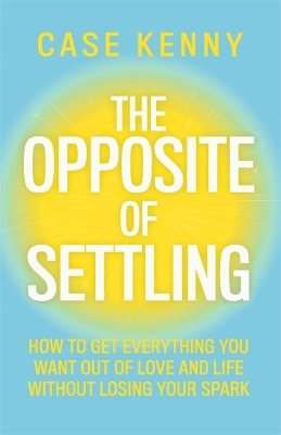 The Opposite of Settling : How to Get Everything You Want Out of Love and Life Without Losing Your S HC