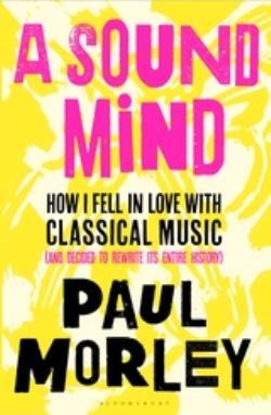 A SOUND MIND HOW I FELL IN LOVE WITH CLASSICAL MUSIC (AND DECIDED TO REWRITE ITS ENTIRE HISTORY) PB