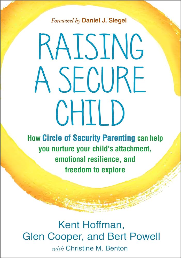RAISING A SECURE CHILD : HOW CIRCLE OF SECURITY PARENTING CAN HELP YOU NURTURE YOUR CHILD'S ATTACHMENT, EMOTIONAL RESILIENCE, AN