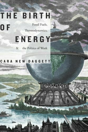 THE BIRTH OF ENERGY : FOSSIL FUELS, THERMODYNAMICS, AND THE POLITICS OF WORK