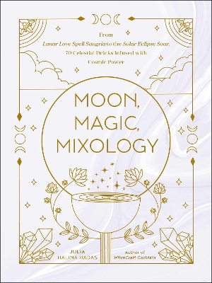 MOON, MAGIC, MIXOLOGY : FROM LUNAR LOVE SPELL SANGRIA TO THE SOLAR ECLIPSE SOUR, 70 CELESTIAL DRINKS INFUSED WITH COSMIC POWER H