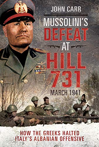 Mussolini's Defeat at Hill 731, March 1941 : How the Greeks Halted Italy's Albanian Offensive