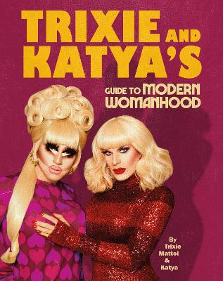 TRIXIE AND KATYA'S GUIDE TO MODERN WOMANHOOD TRIXIE AND KATYA'S GUIDE TO MODERN WOMANHOOD