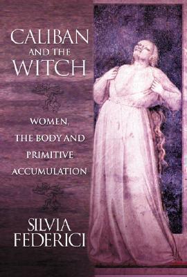 CALIBAN AND THE WITCH: WOMEN, THE BODY, AND PRIMITIVE ACCUMULATION PB