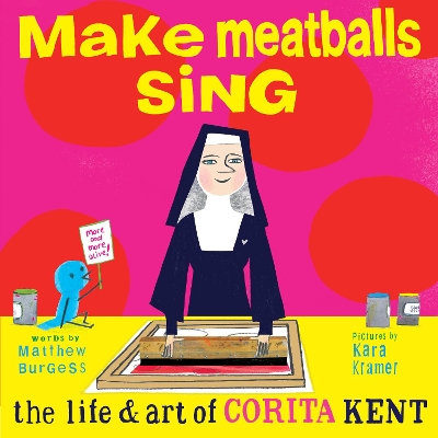 MAKE MEATBALLS SING: THE LIFE AND ART OF SISTER CORITA KENT MAKE MEATBALLS SING: THE LIFE AND ART OF SISTER CORITA KENT