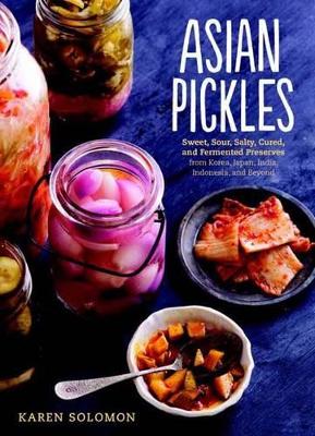 ASIAN PICKLES : SWEET, SOUR, SALTY, CURED, AND FERMENTED PRESERVES FROM KOREA, JAPAN, CHINA, INDIA, HC