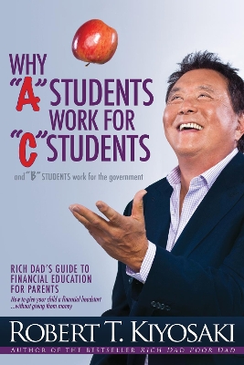 WHY A STUDENTS WORK FOR C STUDENTS AND WHY B STUDENTS WORK FOR THE GOVERNMENT : RICH DAD'S GUI