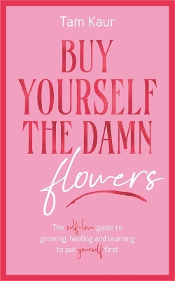 Buy Yourself the Damn Flowers : The self-love guide to growing, healing and learning to put yourself