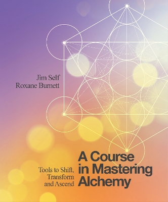 A COURSE IN MASTERING ALCHEMY : TOOLS TO SHIFT, TRANSFORM AND ASCEND