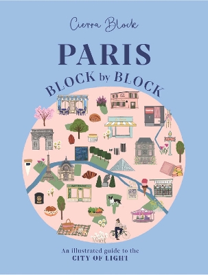 PARIS, BLOCK BY BLOCK : AN ILLUSTRATED GUIDE TO THE BEST OF FRANCE'S CAPITAL
