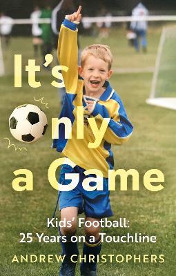 IT’S ONLY A GAME : KIDS’ FOOTBALL: 25 YEARS ON A TOUCHLINE PB IT’S ONLY A GAME : KIDS’ FOOTBALL: 25 YEARS ON A TOUCHLINE PB