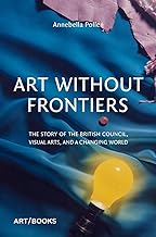 ART WITHOUT FRONTIERS: THE STORY OF THE BRITISH COUNCIL, VISUAL ARTS, AND A CHANGING WORLD HC