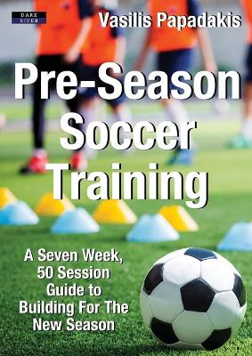 PRE-SEASON SOCCER TRAINING : A SEVEN WEEK 50 SESSION GUIDE TO BUILDING FOR THE NEW SEASON