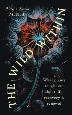THE WILD WITHIN : WHAT PLANTS TAUGHT ME ABOUT LIFE, RECOVERY AND RENEWAL PB