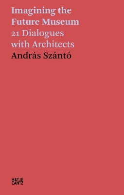ANDRAS SZANTO: IMAGINING THE FUTURE MUSEUM: 21 DIALOGUES WITH ARCHITECTS HC
