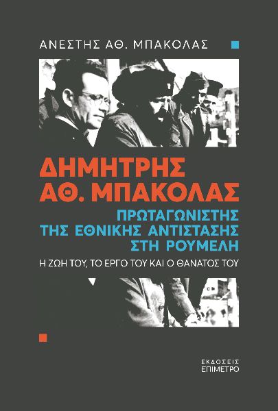 ΔΗΜΗΤΡΗΣ ΑΘ. ΜΠΑΚΟΛΑΣ. ΠΡΩΤΑΓΩΝΙΣΤΗΣ ΤΗΣ ΕΘΝΙΚΗΣ ΑΝΤΙΣΤΑΣΗΣ ΣΤΗ ΡΟΥΜΕΛΗ Η ΖΩΗ ΤΟΥ, ΤΟ ΕΡΓΟ ΤΟΥ ΚΑΙ Ο ΘΑΝΑΤΟΣ ΤΟΥ ΔΗΜΗΤΡΗΣ ΑΘ. ΜΠΑΚΟΛΑΣ. ΠΡΩΤΑΓΩΝΙΣΤΗΣ ΤΗΣ ΕΘΝΙΚΗΣ ΑΝΤΙΣΤΑΣΗΣ ΣΤΗ ΡΟΥΜΕΛΗ Η ΖΩΗ ΤΟΥ, ΤΟ ΕΡΓΟ ΤΟΥ ΚΑΙ Ο ΘΑΝΑΤΟΣ ΤΟΥ