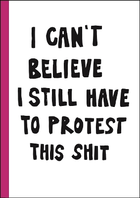 I CAN'T BELIEVE I STILL HAVE TO PROTEST THIS SHIT: 100 YEARS OF WOMEN’S RIGHTS STRUGGLE IN POSTERS HC