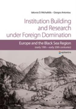 INSTITUTION BUILDING AND RESEARCH UNDER FOREIGN DOMINATION EUROPE AND THE BLACK SEA REGION (EARLY 19TH-EARLY 20TH CENTURIES) INSTITUTION BUILDING AND RESEARCH UNDER FOREIGN DOMINATION EUROPE AND THE BLACK SEA REGION (EARLY 19TH-EARLY 20TH CENTURIES)