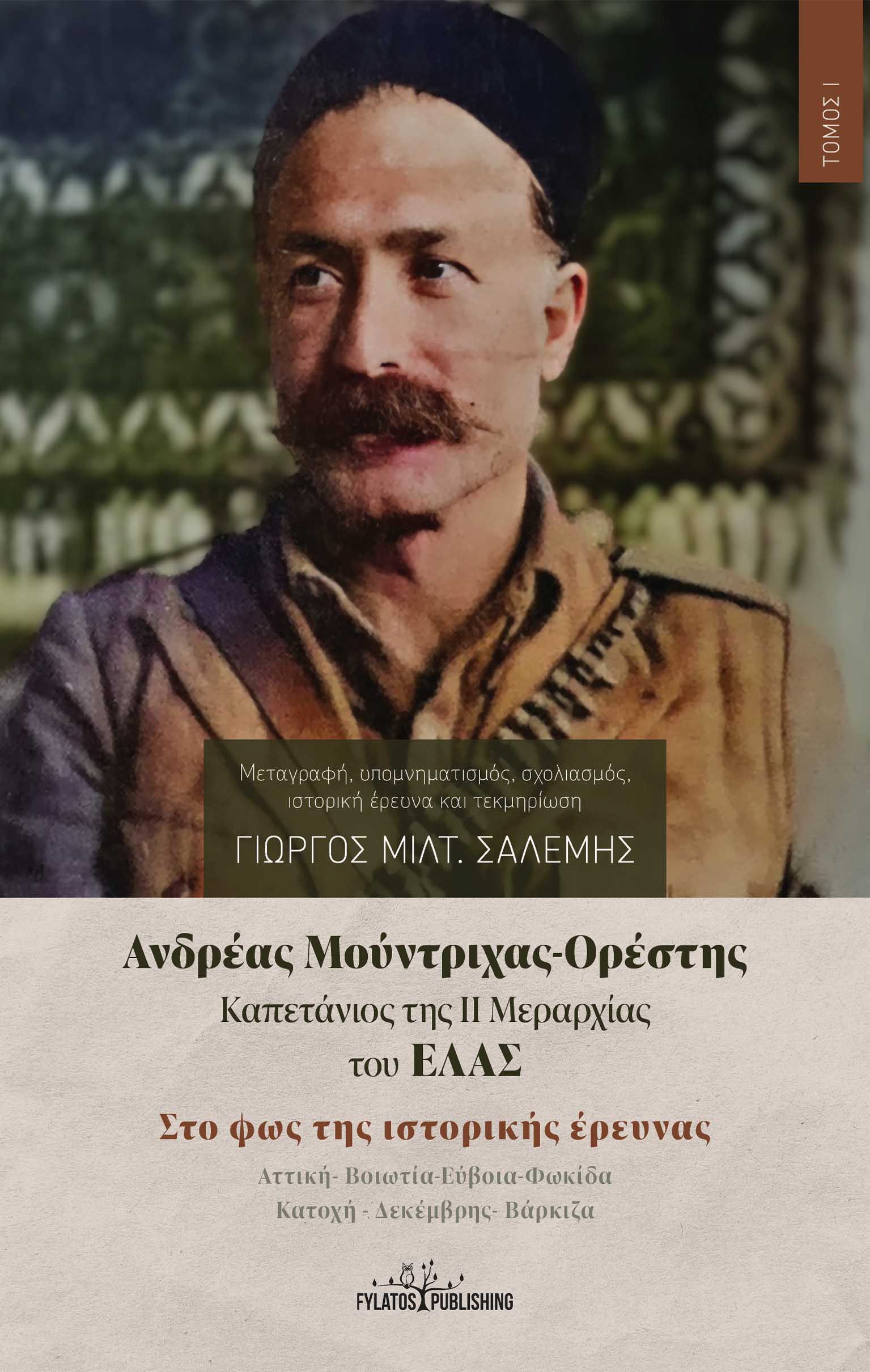 ΑΝΔΡΕΑΣ ΜΟΥΝΤΡΙΧΑΣ-ΟΡΕΣΤΗΣ. ΚΑΠΕΤΑΝΙΟΣ ΤΗΣ ΙΙ ΜΕΡΑΡΧΙΑΣ ΤΟΥ ΕΛΑΣ. ΤΟΜΟΣ Ι ΣΤΟ ΦΩΣ ΤΗΣ ΙΣΤΟΡΙΚΗΣ ΕΡΕΥΝΑΣ. ΑΤΤΙΚΗ-ΒΟΙΩΤΙΑ-ΕΥΒΟΙΑ-Φ ΑΝΔΡΕΑΣ ΜΟΥΝΤΡΙΧΑΣ-ΟΡΕΣΤΗΣ. ΚΑΠΕΤΑΝΙΟΣ ΤΗΣ ΙΙ ΜΕΡΑΡΧΙΑΣ ΤΟΥ ΕΛΑΣ. ΤΟΜΟΣ Ι ΣΤΟ ΦΩΣ ΤΗΣ ΙΣΤΟΡΙΚΗΣ ΕΡΕΥΝΑΣ. ΑΤΤΙΚΗ-ΒΟΙΩΤΙΑ-ΕΥΒΟΙΑ-Φ