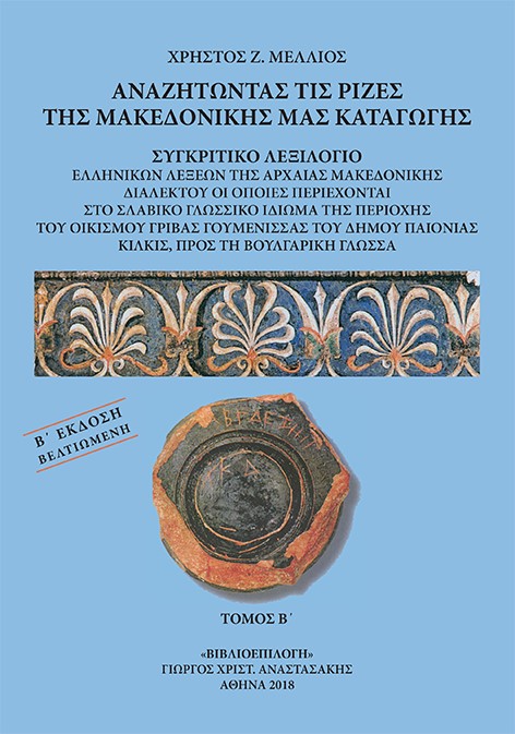 ΑΝΑΖΗΤΩΝΤΑΣ ΤΙΣ ΡΙΖΕΣ ΤΗΣ ΜΑΚΕΔΟΝΙΚΗΣ ΜΑΣ ΚΑΤΑΓΩΓΗΣ. ΤΟΜΟΣ Β΄ ΣΥΓΚΡΙΤΙΚΟ ΛΕΞΙΛΟΓΙΟ ΕΛΛΗΝΙΚΩΝ ΛΕΞΕΩΝ ΤΗΣ ΑΡΧΑΙΑΣ ΜΑΚΕΔΟΝΙΚΗΣ ΔΙΑΛ ΑΝΑΖΗΤΩΝΤΑΣ ΤΙΣ ΡΙΖΕΣ ΤΗΣ ΜΑΚΕΔΟΝΙΚΗΣ ΜΑΣ ΚΑΤΑΓΩΓΗΣ. ΤΟΜΟΣ Β΄ ΣΥΓΚΡΙΤΙΚΟ ΛΕΞΙΛΟΓΙΟ ΕΛΛΗΝΙΚΩΝ ΛΕΞΕΩΝ ΤΗΣ ΑΡΧΑΙΑΣ ΜΑΚΕΔΟΝΙΚΗΣ ΔΙΑΛ