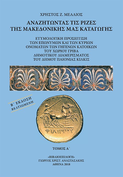 ΑΝΑΖΗΤΩΝΤΑΣ ΤΙΣ ΡΙΖΕΣ ΤΗΣ ΜΑΚΕΔΟΝΙΚΗΣ ΜΑΣ ΚΑΤΑΓΩΓΗΣ. ΤΟΜΟΣ Α΄ ΕΤΥΜΟΛΟΓΙΚΗ ΠΡΟΣΕΓΓΙΣΗ ΤΩΝ ΕΠΩΝΥΜΩΝ ΚΑΙ ΤΩΝ ΚΥΡΙΩΝ ΟΝΟΜΑΤΩΝ ΤΩΝ ΓΗ ΑΝΑΖΗΤΩΝΤΑΣ ΤΙΣ ΡΙΖΕΣ ΤΗΣ ΜΑΚΕΔΟΝΙΚΗΣ ΜΑΣ ΚΑΤΑΓΩΓΗΣ. ΤΟΜΟΣ Α΄ ΕΤΥΜΟΛΟΓΙΚΗ ΠΡΟΣΕΓΓΙΣΗ ΤΩΝ ΕΠΩΝΥΜΩΝ ΚΑΙ ΤΩΝ ΚΥΡΙΩΝ ΟΝΟΜΑΤΩΝ ΤΩΝ ΓΗ