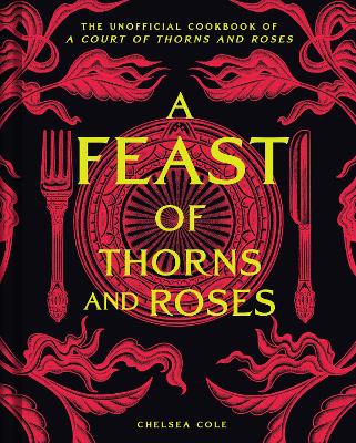 A FEAST OF THORNS AND ROSES : THE UNOFFICIAL COOKBOOK OF A COURT OF THORNS AND ROSES