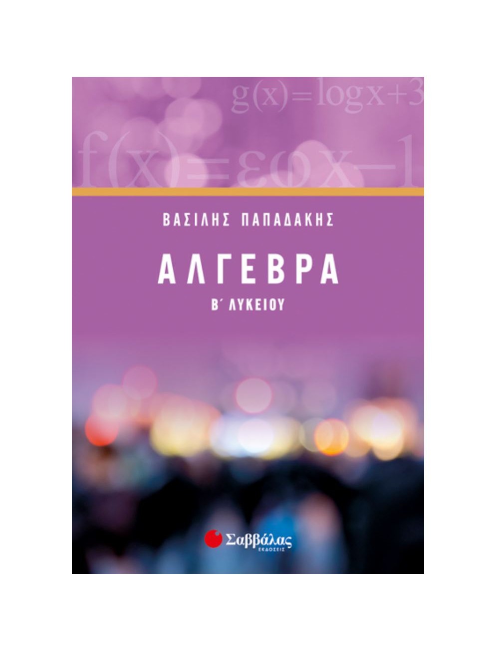 ΑΛΓΕΒΡΑ Β' ΛΥΚΕΙΟΥ- ΒΑΣΙΛΗΣ ΠΑΠΑΔΑΚΗΣ ΑΛΓΕΒΡΑ Β' ΛΥΚΕΙΟΥ- ΒΑΣΙΛΗΣ ΠΑΠΑΔΑΚΗΣ